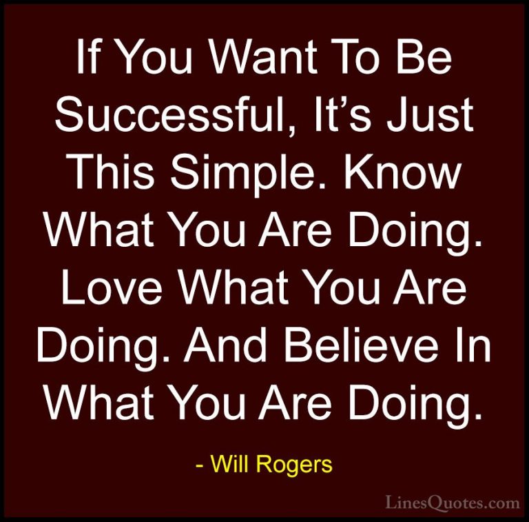 Will Rogers Quotes (70) - If You Want To Be Successful, It's Just... - QuotesIf You Want To Be Successful, It's Just This Simple. Know What You Are Doing. Love What You Are Doing. And Believe In What You Are Doing.