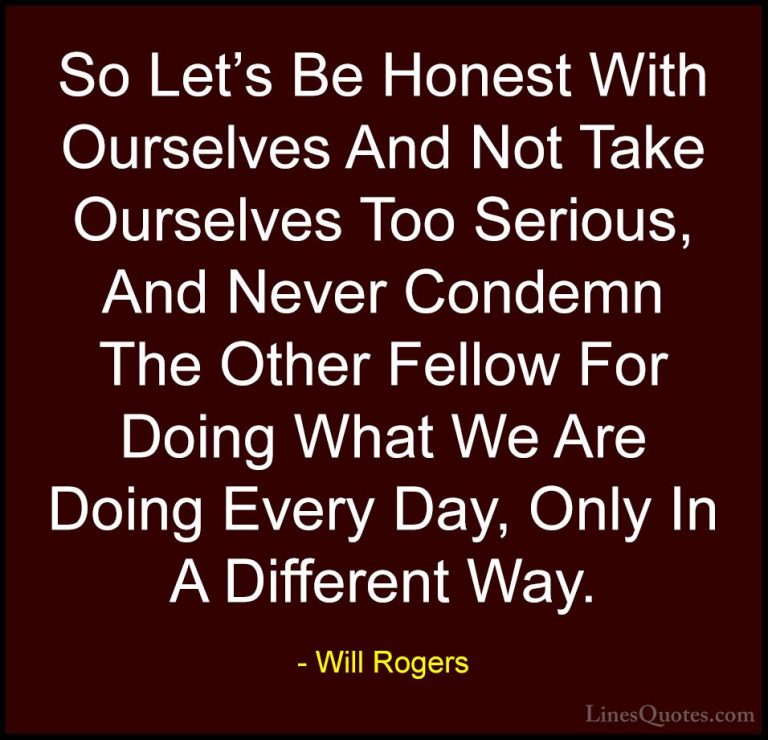 Will Rogers Quotes (72) - So Let's Be Honest With Ourselves And N... - QuotesSo Let's Be Honest With Ourselves And Not Take Ourselves Too Serious, And Never Condemn The Other Fellow For Doing What We Are Doing Every Day, Only In A Different Way.