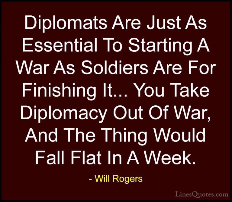 Will Rogers Quotes (76) - Diplomats Are Just As Essential To Star... - QuotesDiplomats Are Just As Essential To Starting A War As Soldiers Are For Finishing It... You Take Diplomacy Out Of War, And The Thing Would Fall Flat In A Week.