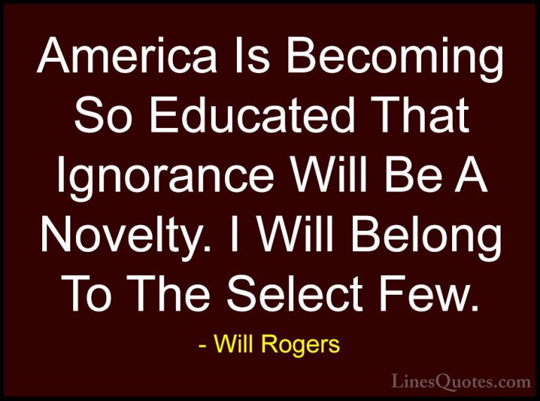 Will Rogers Quotes (83) - America Is Becoming So Educated That Ig... - QuotesAmerica Is Becoming So Educated That Ignorance Will Be A Novelty. I Will Belong To The Select Few.