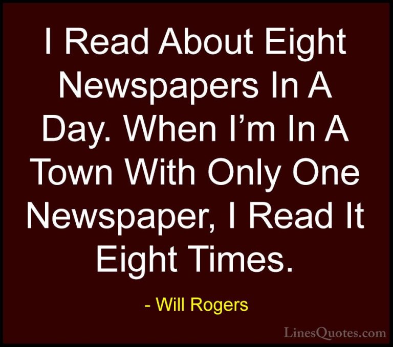 Will Rogers Quotes (85) - I Read About Eight Newspapers In A Day.... - QuotesI Read About Eight Newspapers In A Day. When I'm In A Town With Only One Newspaper, I Read It Eight Times.