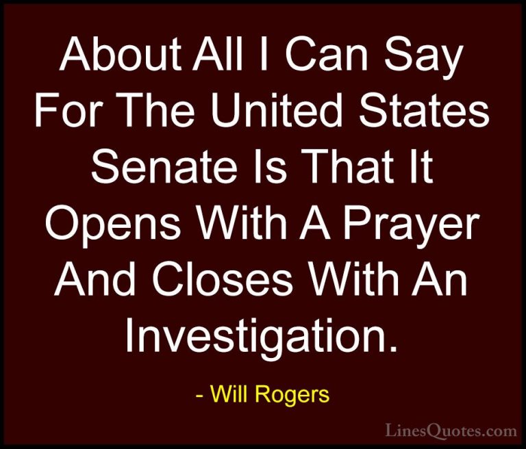 Will Rogers Quotes (91) - About All I Can Say For The United Stat... - QuotesAbout All I Can Say For The United States Senate Is That It Opens With A Prayer And Closes With An Investigation.