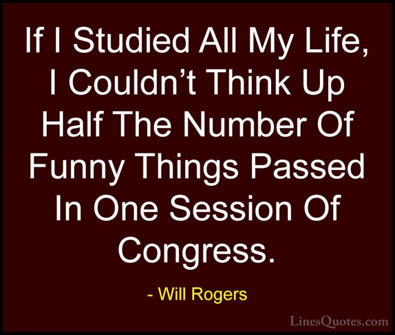 Will Rogers Quotes (92) - If I Studied All My Life, I Couldn't Th... - QuotesIf I Studied All My Life, I Couldn't Think Up Half The Number Of Funny Things Passed In One Session Of Congress.