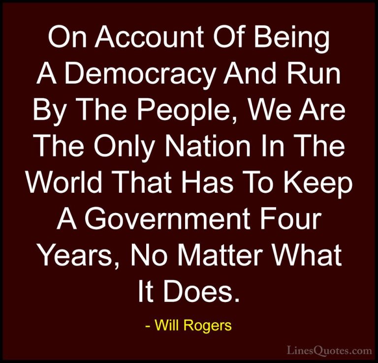 Will Rogers Quotes (96) - On Account Of Being A Democracy And Run... - QuotesOn Account Of Being A Democracy And Run By The People, We Are The Only Nation In The World That Has To Keep A Government Four Years, No Matter What It Does.