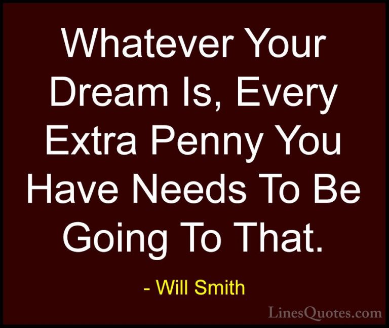 Will Smith Quotes (12) - Whatever Your Dream Is, Every Extra Penn... - QuotesWhatever Your Dream Is, Every Extra Penny You Have Needs To Be Going To That.