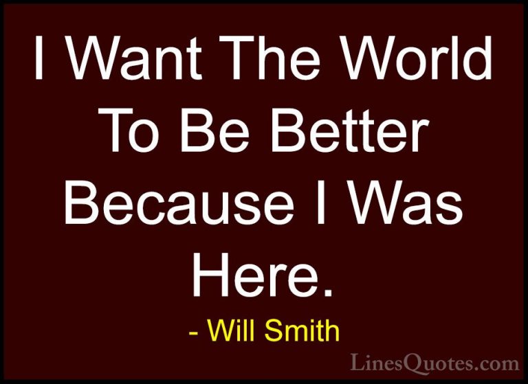 Will Smith Quotes (14) - I Want The World To Be Better Because I ... - QuotesI Want The World To Be Better Because I Was Here.