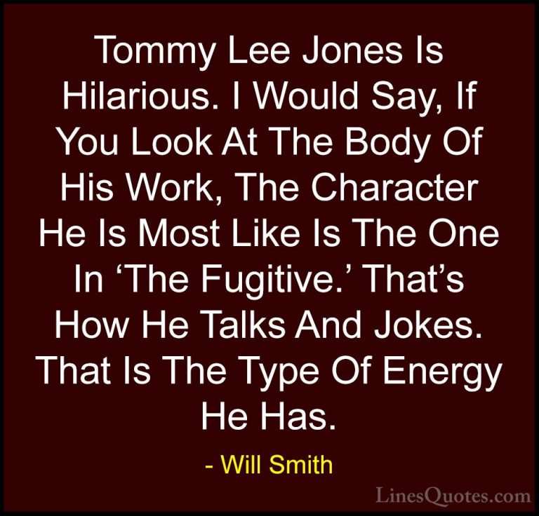 Will Smith Quotes (30) - Tommy Lee Jones Is Hilarious. I Would Sa... - QuotesTommy Lee Jones Is Hilarious. I Would Say, If You Look At The Body Of His Work, The Character He Is Most Like Is The One In 'The Fugitive.' That's How He Talks And Jokes. That Is The Type Of Energy He Has.