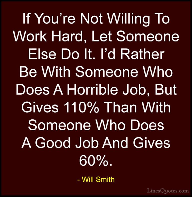 Will Smith Quotes (34) - If You're Not Willing To Work Hard, Let ... - QuotesIf You're Not Willing To Work Hard, Let Someone Else Do It. I'd Rather Be With Someone Who Does A Horrible Job, But Gives 110% Than With Someone Who Does A Good Job And Gives 60%.