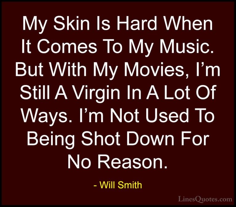 Will Smith Quotes (37) - My Skin Is Hard When It Comes To My Musi... - QuotesMy Skin Is Hard When It Comes To My Music. But With My Movies, I'm Still A Virgin In A Lot Of Ways. I'm Not Used To Being Shot Down For No Reason.