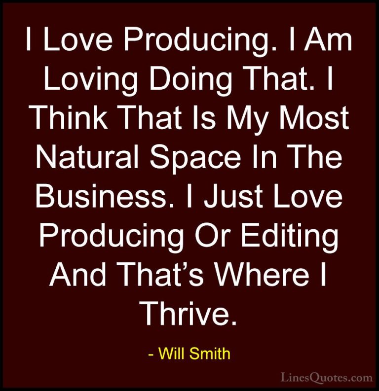 Will Smith Quotes (47) - I Love Producing. I Am Loving Doing That... - QuotesI Love Producing. I Am Loving Doing That. I Think That Is My Most Natural Space In The Business. I Just Love Producing Or Editing And That's Where I Thrive.