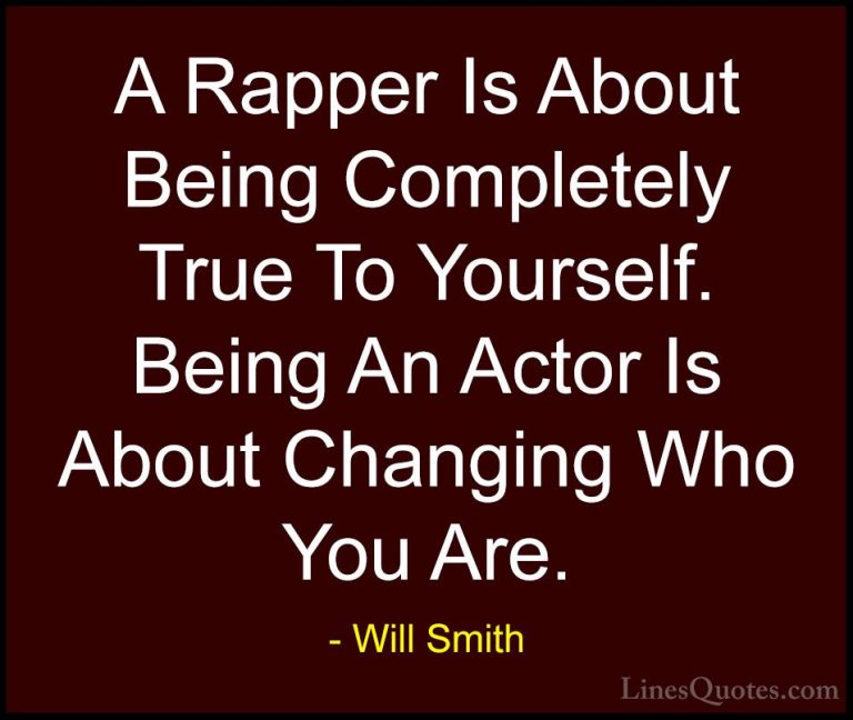 Will Smith Quotes (8) - A Rapper Is About Being Completely True T... - QuotesA Rapper Is About Being Completely True To Yourself. Being An Actor Is About Changing Who You Are.
