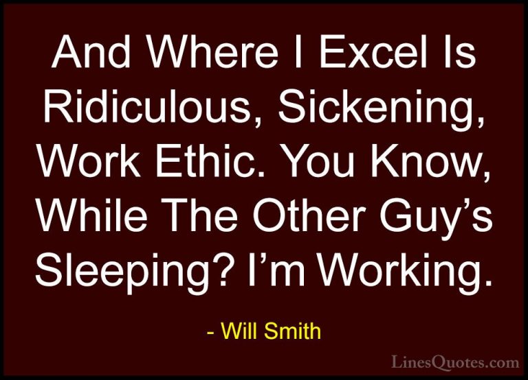 Will Smith Quotes (9) - And Where I Excel Is Ridiculous, Sickenin... - QuotesAnd Where I Excel Is Ridiculous, Sickening, Work Ethic. You Know, While The Other Guy's Sleeping? I'm Working.