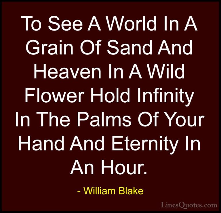 William Blake Quotes (13) - To See A World In A Grain Of Sand And... - QuotesTo See A World In A Grain Of Sand And Heaven In A Wild Flower Hold Infinity In The Palms Of Your Hand And Eternity In An Hour.