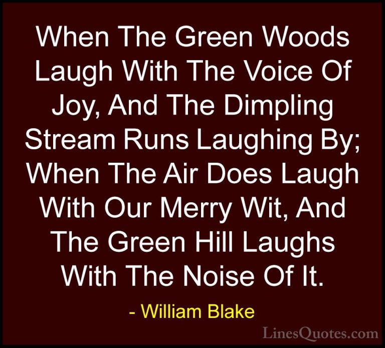 William Blake Quotes (16) - When The Green Woods Laugh With The V... - QuotesWhen The Green Woods Laugh With The Voice Of Joy, And The Dimpling Stream Runs Laughing By; When The Air Does Laugh With Our Merry Wit, And The Green Hill Laughs With The Noise Of It.