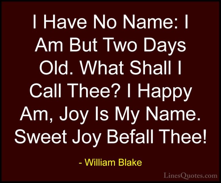 William Blake Quotes (37) - I Have No Name: I Am But Two Days Old... - QuotesI Have No Name: I Am But Two Days Old. What Shall I Call Thee? I Happy Am, Joy Is My Name. Sweet Joy Befall Thee!