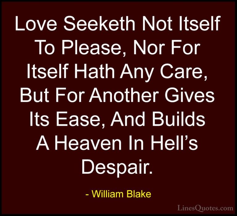William Blake Quotes (41) - Love Seeketh Not Itself To Please, No... - QuotesLove Seeketh Not Itself To Please, Nor For Itself Hath Any Care, But For Another Gives Its Ease, And Builds A Heaven In Hell's Despair.