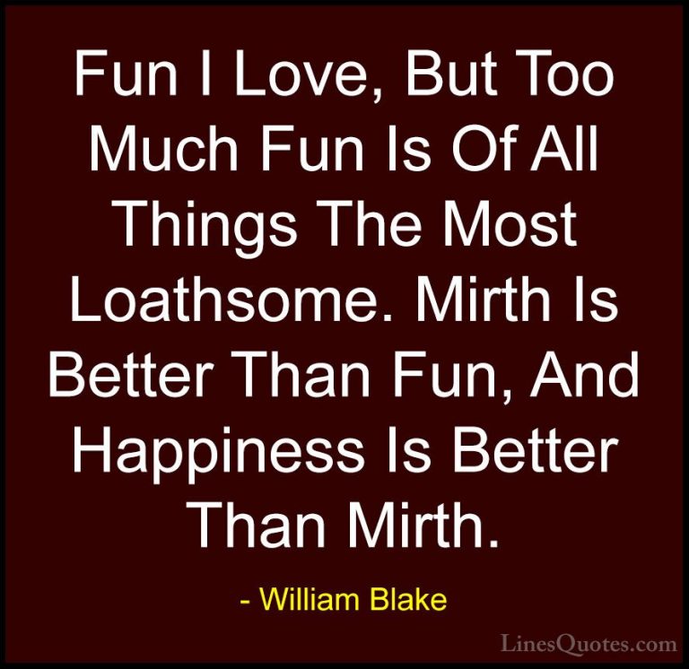 William Blake Quotes (51) - Fun I Love, But Too Much Fun Is Of Al... - QuotesFun I Love, But Too Much Fun Is Of All Things The Most Loathsome. Mirth Is Better Than Fun, And Happiness Is Better Than Mirth.