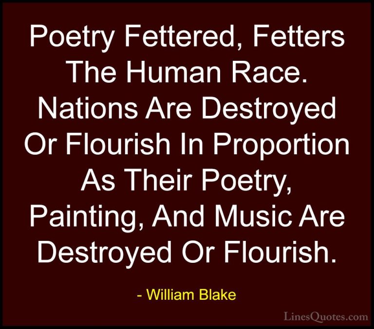 William Blake Quotes (75) - Poetry Fettered, Fetters The Human Ra... - QuotesPoetry Fettered, Fetters The Human Race. Nations Are Destroyed Or Flourish In Proportion As Their Poetry, Painting, And Music Are Destroyed Or Flourish.