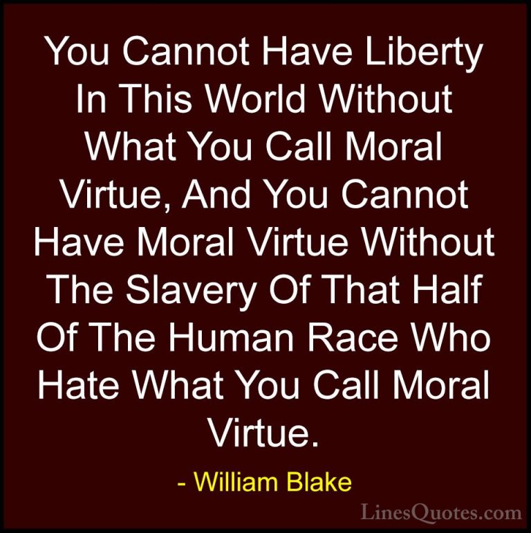 William Blake Quotes (76) - You Cannot Have Liberty In This World... - QuotesYou Cannot Have Liberty In This World Without What You Call Moral Virtue, And You Cannot Have Moral Virtue Without The Slavery Of That Half Of The Human Race Who Hate What You Call Moral Virtue.