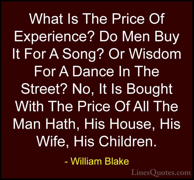 William Blake Quotes (78) - What Is The Price Of Experience? Do M... - QuotesWhat Is The Price Of Experience? Do Men Buy It For A Song? Or Wisdom For A Dance In The Street? No, It Is Bought With The Price Of All The Man Hath, His House, His Wife, His Children.