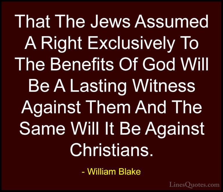 William Blake Quotes (79) - That The Jews Assumed A Right Exclusi... - QuotesThat The Jews Assumed A Right Exclusively To The Benefits Of God Will Be A Lasting Witness Against Them And The Same Will It Be Against Christians.
