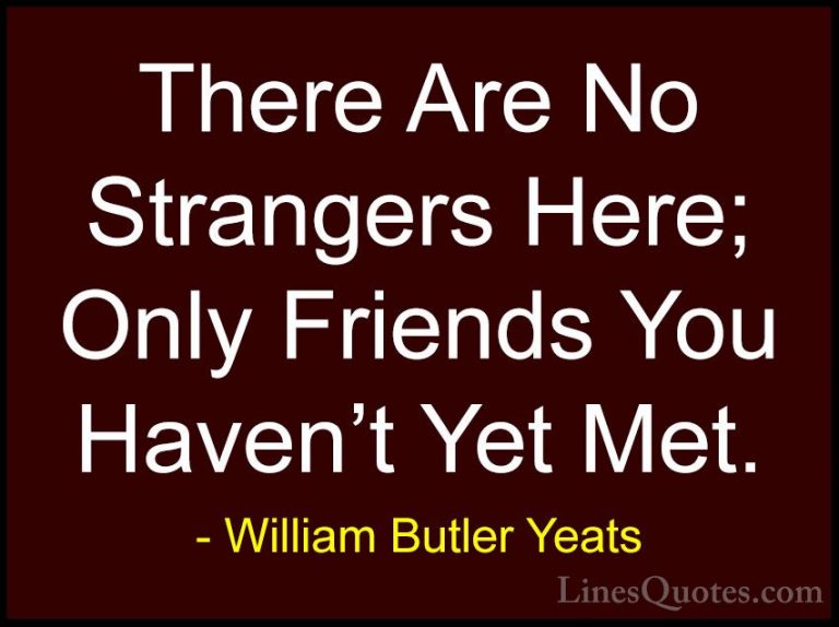 William Butler Yeats Quotes (1) - There Are No Strangers Here; On... - QuotesThere Are No Strangers Here; Only Friends You Haven't Yet Met.