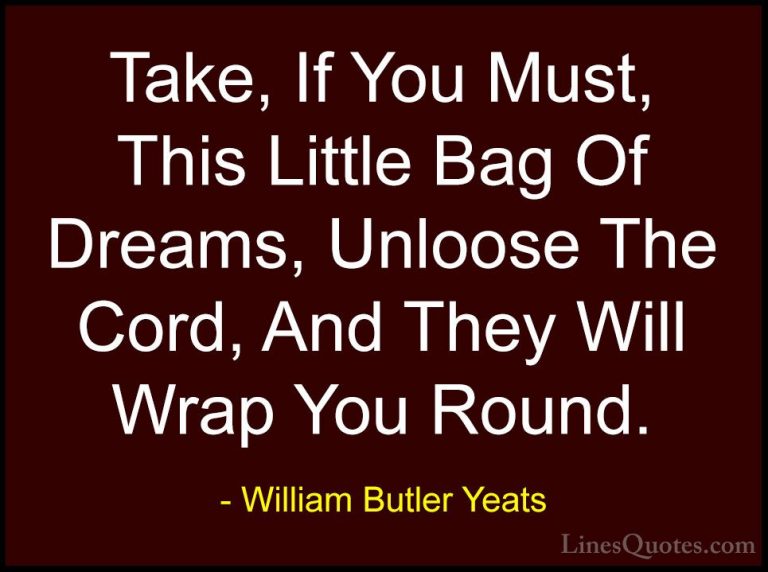 William Butler Yeats Quotes (11) - Take, If You Must, This Little... - QuotesTake, If You Must, This Little Bag Of Dreams, Unloose The Cord, And They Will Wrap You Round.