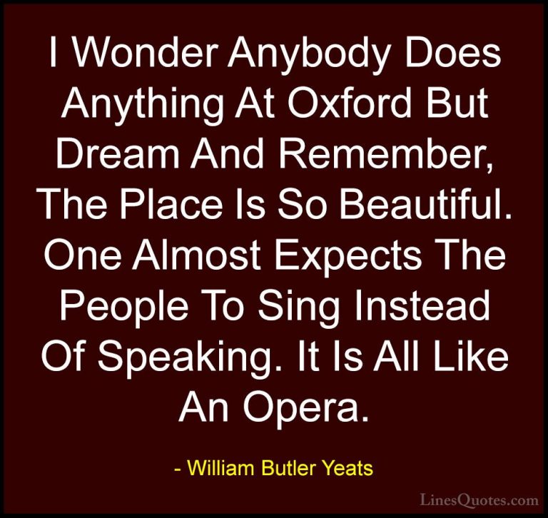 William Butler Yeats Quotes (17) - I Wonder Anybody Does Anything... - QuotesI Wonder Anybody Does Anything At Oxford But Dream And Remember, The Place Is So Beautiful. One Almost Expects The People To Sing Instead Of Speaking. It Is All Like An Opera.