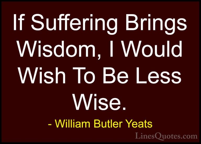 William Butler Yeats Quotes (20) - If Suffering Brings Wisdom, I ... - QuotesIf Suffering Brings Wisdom, I Would Wish To Be Less Wise.
