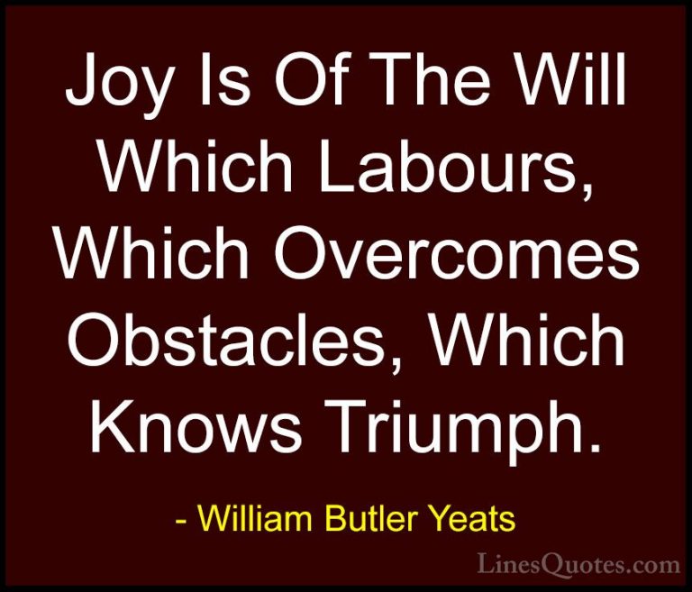 William Butler Yeats Quotes (21) - Joy Is Of The Will Which Labou... - QuotesJoy Is Of The Will Which Labours, Which Overcomes Obstacles, Which Knows Triumph.
