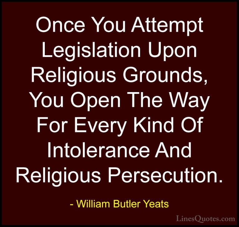 William Butler Yeats Quotes (24) - Once You Attempt Legislation U... - QuotesOnce You Attempt Legislation Upon Religious Grounds, You Open The Way For Every Kind Of Intolerance And Religious Persecution.