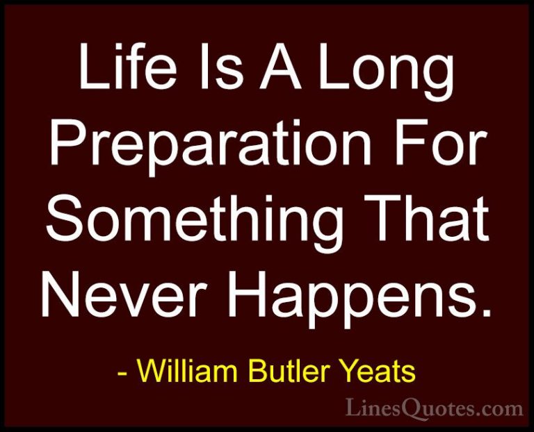 William Butler Yeats Quotes (3) - Life Is A Long Preparation For ... - QuotesLife Is A Long Preparation For Something That Never Happens.