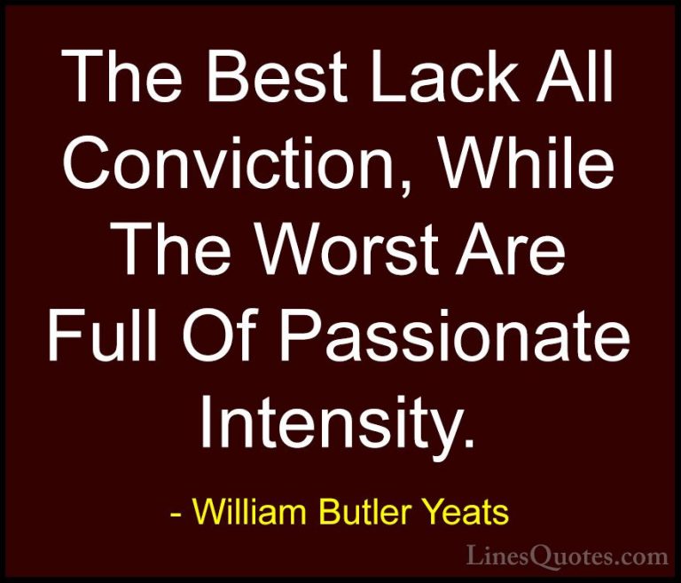William Butler Yeats Quotes (30) - The Best Lack All Conviction, ... - QuotesThe Best Lack All Conviction, While The Worst Are Full Of Passionate Intensity.