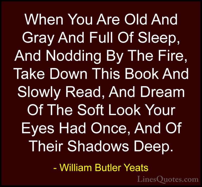 William Butler Yeats Quotes (32) - When You Are Old And Gray And ... - QuotesWhen You Are Old And Gray And Full Of Sleep, And Nodding By The Fire, Take Down This Book And Slowly Read, And Dream Of The Soft Look Your Eyes Had Once, And Of Their Shadows Deep.