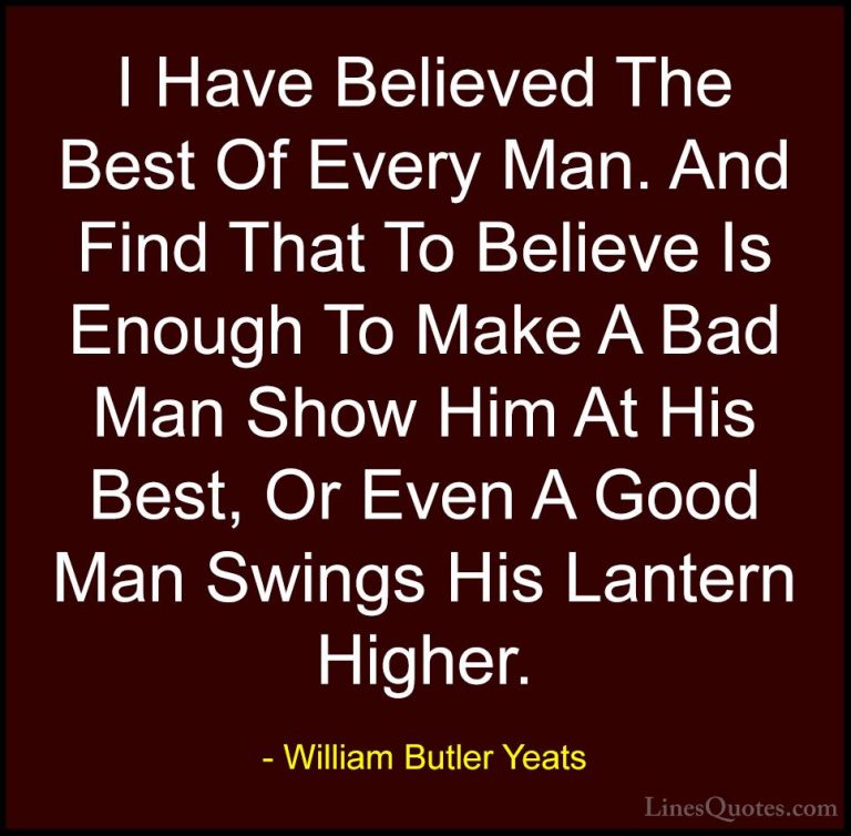 William Butler Yeats Quotes (33) - I Have Believed The Best Of Ev... - QuotesI Have Believed The Best Of Every Man. And Find That To Believe Is Enough To Make A Bad Man Show Him At His Best, Or Even A Good Man Swings His Lantern Higher.
