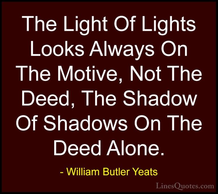 William Butler Yeats Quotes (34) - The Light Of Lights Looks Alwa... - QuotesThe Light Of Lights Looks Always On The Motive, Not The Deed, The Shadow Of Shadows On The Deed Alone.
