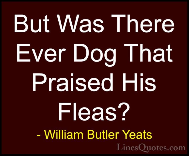 William Butler Yeats Quotes (40) - But Was There Ever Dog That Pr... - QuotesBut Was There Ever Dog That Praised His Fleas?