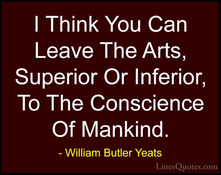 William Butler Yeats Quotes (47) - I Think You Can Leave The Arts... - QuotesI Think You Can Leave The Arts, Superior Or Inferior, To The Conscience Of Mankind.