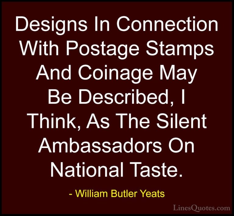 William Butler Yeats Quotes (50) - Designs In Connection With Pos... - QuotesDesigns In Connection With Postage Stamps And Coinage May Be Described, I Think, As The Silent Ambassadors On National Taste.