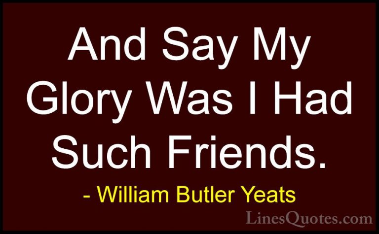William Butler Yeats Quotes (55) - And Say My Glory Was I Had Suc... - QuotesAnd Say My Glory Was I Had Such Friends.