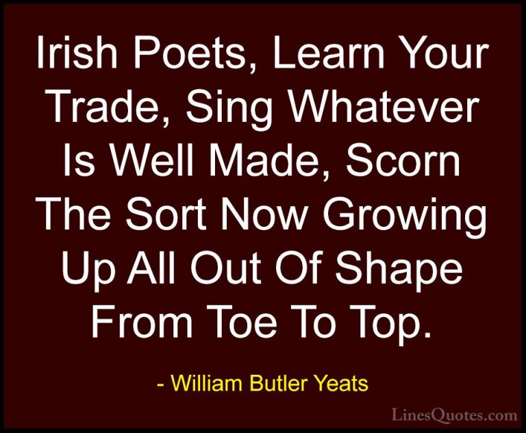 William Butler Yeats Quotes (57) - Irish Poets, Learn Your Trade,... - QuotesIrish Poets, Learn Your Trade, Sing Whatever Is Well Made, Scorn The Sort Now Growing Up All Out Of Shape From Toe To Top.