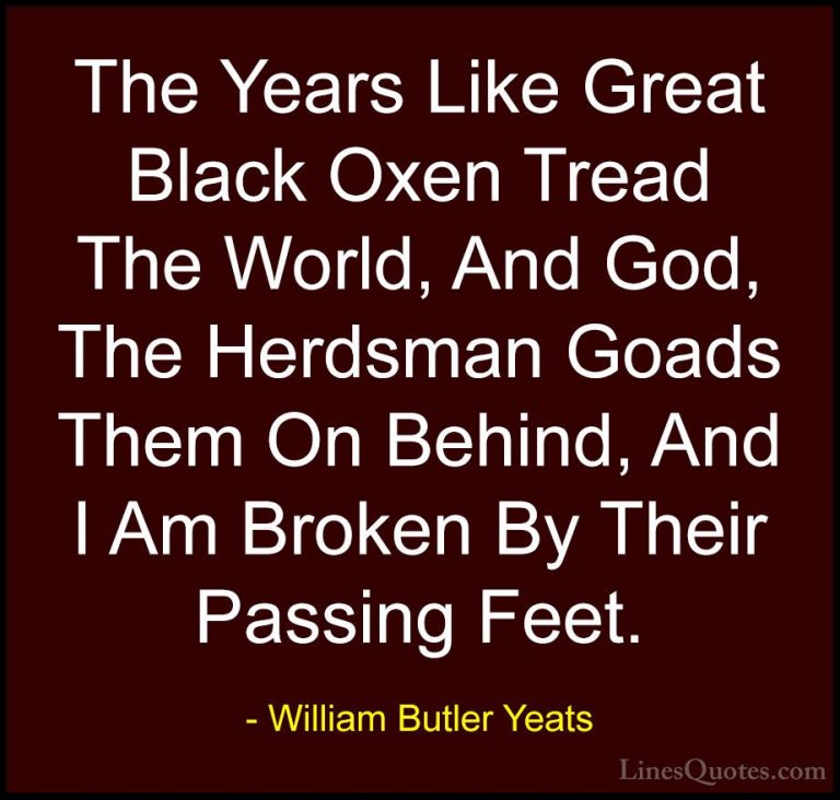 William Butler Yeats Quotes (59) - The Years Like Great Black Oxe... - QuotesThe Years Like Great Black Oxen Tread The World, And God, The Herdsman Goads Them On Behind, And I Am Broken By Their Passing Feet.