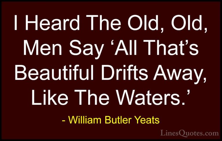 William Butler Yeats Quotes (6) - I Heard The Old, Old, Men Say '... - QuotesI Heard The Old, Old, Men Say 'All That's Beautiful Drifts Away, Like The Waters.'