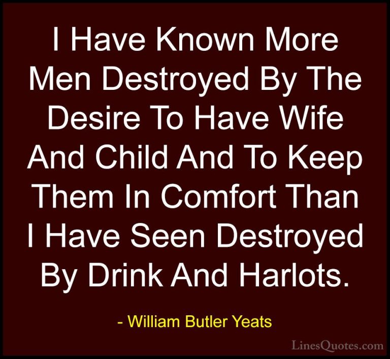 William Butler Yeats Quotes (60) - I Have Known More Men Destroye... - QuotesI Have Known More Men Destroyed By The Desire To Have Wife And Child And To Keep Them In Comfort Than I Have Seen Destroyed By Drink And Harlots.