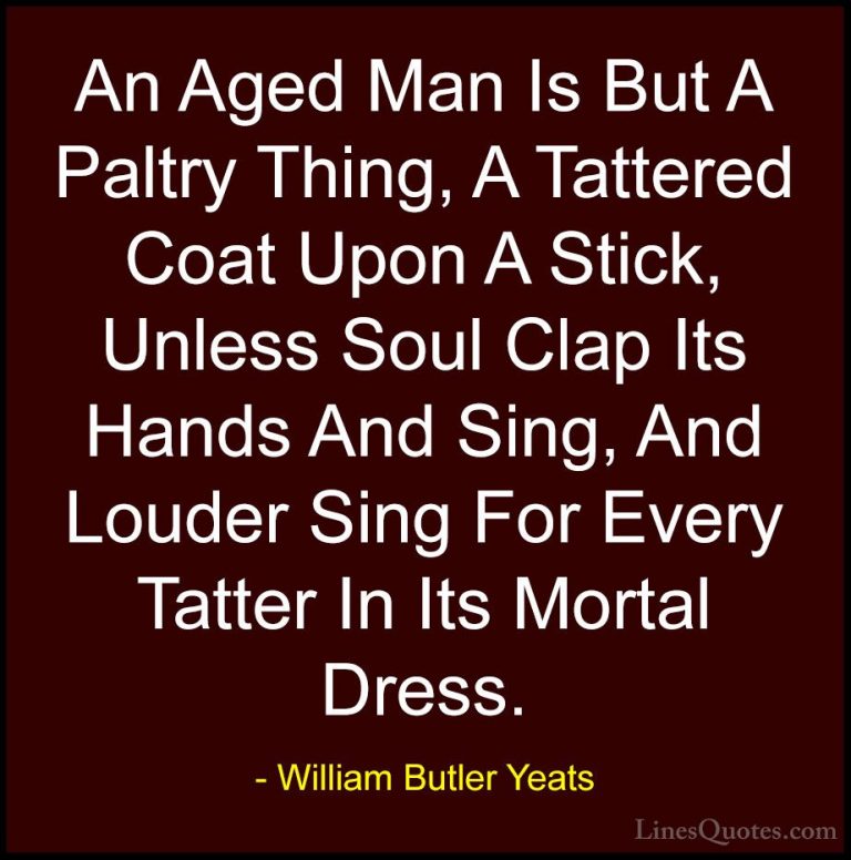William Butler Yeats Quotes (62) - An Aged Man Is But A Paltry Th... - QuotesAn Aged Man Is But A Paltry Thing, A Tattered Coat Upon A Stick, Unless Soul Clap Its Hands And Sing, And Louder Sing For Every Tatter In Its Mortal Dress.