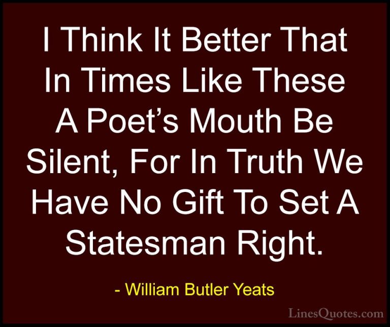 William Butler Yeats Quotes (64) - I Think It Better That In Time... - QuotesI Think It Better That In Times Like These A Poet's Mouth Be Silent, For In Truth We Have No Gift To Set A Statesman Right.