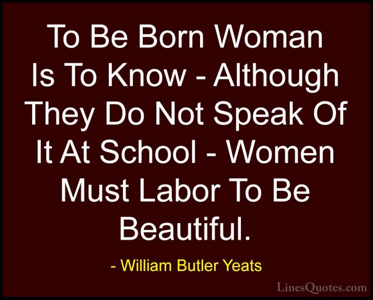 William Butler Yeats Quotes (65) - To Be Born Woman Is To Know - ... - QuotesTo Be Born Woman Is To Know - Although They Do Not Speak Of It At School - Women Must Labor To Be Beautiful.
