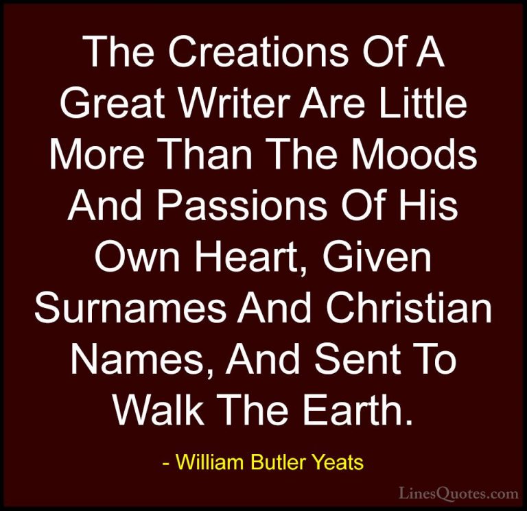 William Butler Yeats Quotes (66) - The Creations Of A Great Write... - QuotesThe Creations Of A Great Writer Are Little More Than The Moods And Passions Of His Own Heart, Given Surnames And Christian Names, And Sent To Walk The Earth.