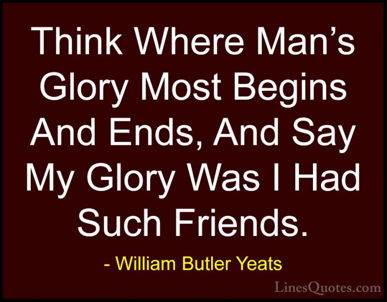 William Butler Yeats Quotes (7) - Think Where Man's Glory Most Be... - QuotesThink Where Man's Glory Most Begins And Ends, And Say My Glory Was I Had Such Friends.