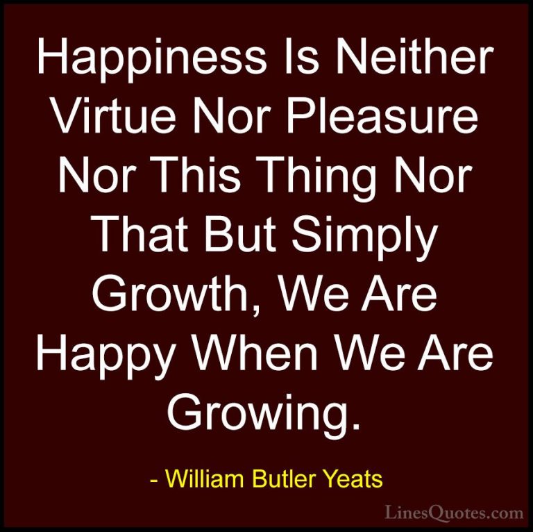 William Butler Yeats Quotes (8) - Happiness Is Neither Virtue Nor... - QuotesHappiness Is Neither Virtue Nor Pleasure Nor This Thing Nor That But Simply Growth, We Are Happy When We Are Growing.